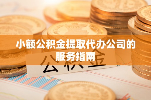 大余小额公积金提取代办公司的服务指南