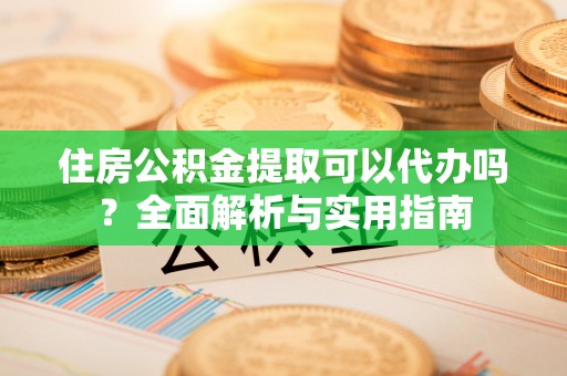 大余住房公积金提取可以代办吗？全面解析与实用指南