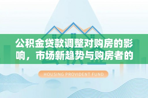 大余公积金贷款调整对购房的影响，市场新趋势与购房者的选择