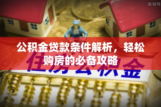 大余公积金贷款条件解析，轻松购房的必备攻略