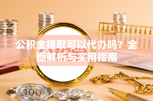 大余公积金提取可以代办吗？全面解析与实用指南