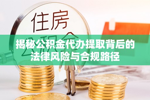 大余揭秘公积金代办提取背后的法律风险与合规路径