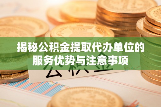 大余揭秘公积金提取代办单位的服务优势与注意事项
