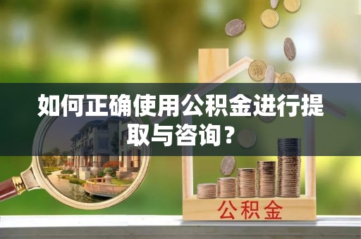 大余如何正确使用公积金进行提取与咨询？