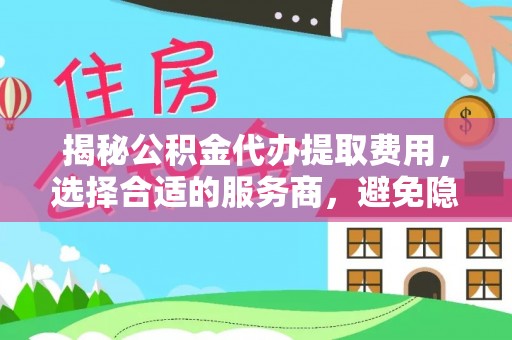 大余揭秘公积金代办提取费用，选择合适的服务商，避免隐性收费