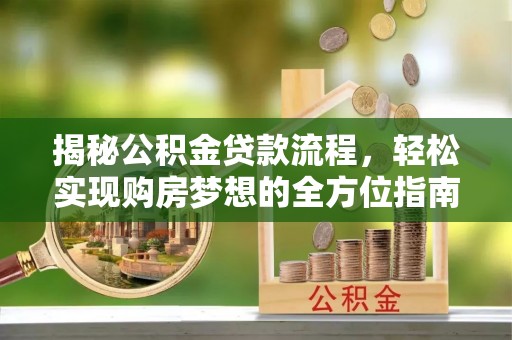 大余揭秘公积金贷款流程，轻松实现购房梦想的全方位指南