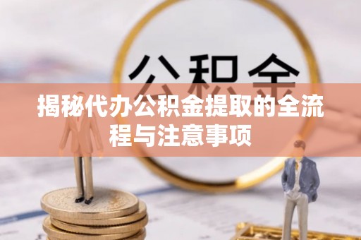 大余揭秘代办公积金提取的全流程与注意事项