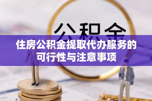 大余住房公积金提取代办服务的可行性与注意事项