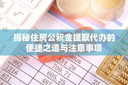 大余揭秘住房公积金提取代办的便捷之道与注意事项