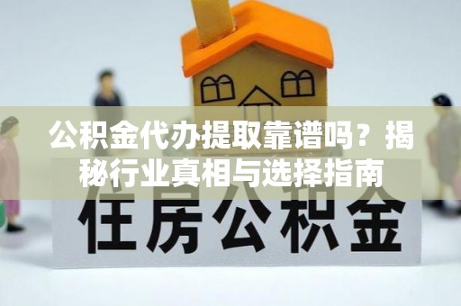 大余公积金代办提取靠谱吗？揭秘行业真相与选择指南