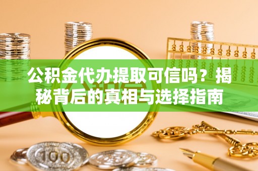 大余公积金代办提取可信吗？揭秘背后的真相与选择指南