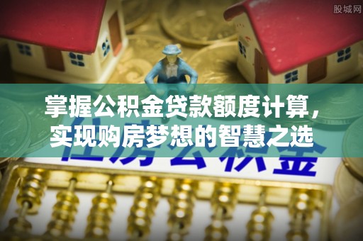 大余掌握公积金贷款额度计算，实现购房梦想的智慧之选