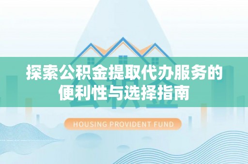 大余探索公积金提取代办服务的便利性与选择指南