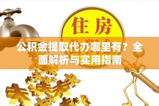 大余公积金提取代办哪里有？全面解析与实用指南