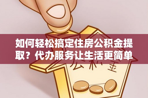 大余如何轻松搞定住房公积金提取？代办服务让生活更简单