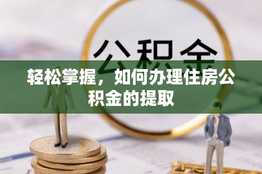 大余轻松掌握，如何办理住房公积金的提取
