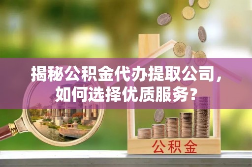 大余揭秘公积金代办提取公司，如何选择优质服务？