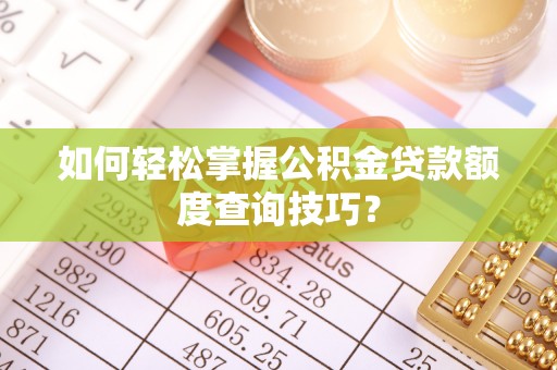 大余如何轻松掌握公积金贷款额度查询技巧？