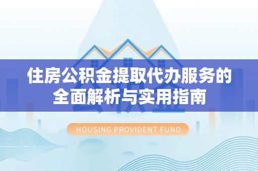 大余住房公积金提取代办服务的全面解析与实用指南