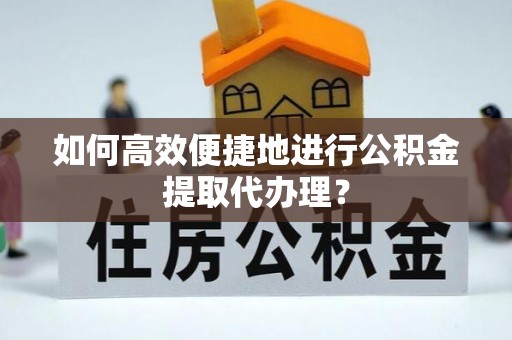 大余如何高效便捷地进行公积金提取代办理？