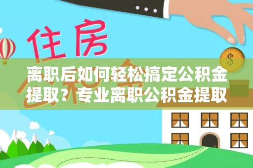 大余离职后如何轻松搞定公积金提取？专业离职公积金提取代办服务助你一臂之力