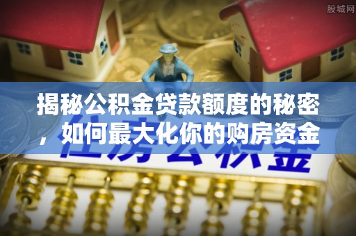 大余揭秘公积金贷款额度的秘密，如何最大化你的购房资金
