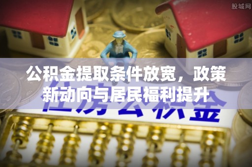 大余公积金提取条件放宽，政策新动向与居民福利提升