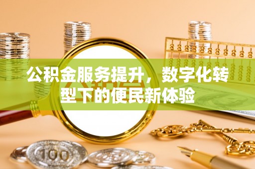 大余公积金服务提升，数字化转型下的便民新体验