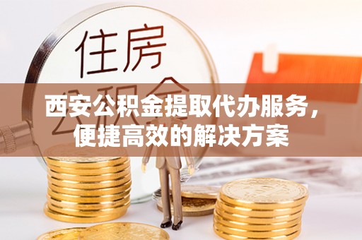 大余西安公积金提取代办服务，便捷高效的解决方案