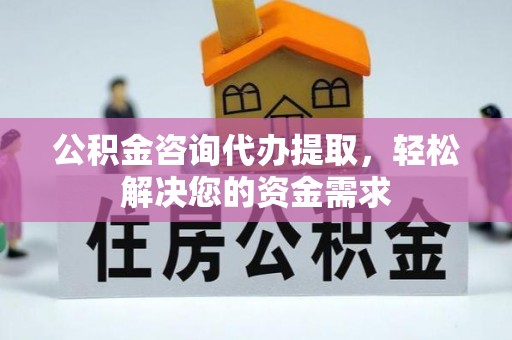 大余公积金咨询代办提取，轻松解决您的资金需求