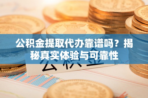 大余公积金提取代办靠谱吗？揭秘真实体验与可靠性