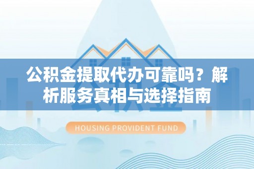大余公积金提取代办可靠吗？解析服务真相与选择指南