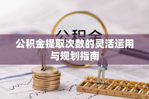 大余公积金提取次数的灵活运用与规划指南