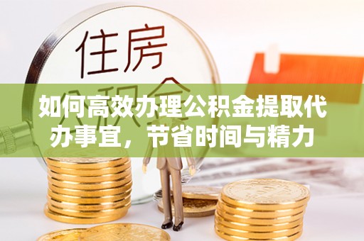 大余如何高效办理公积金提取代办事宜，节省时间与精力