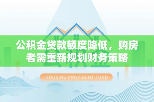 大余公积金贷款额度降低，购房者需重新规划财务策略