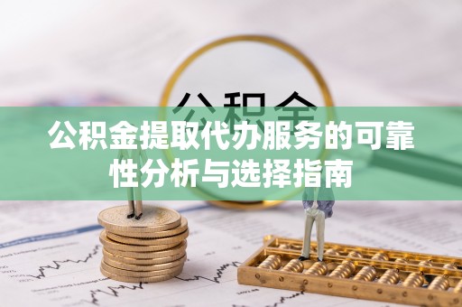 大余公积金提取代办服务的可靠性分析与选择指南