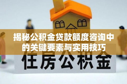 大余揭秘公积金贷款额度咨询中的关键要素与实用技巧