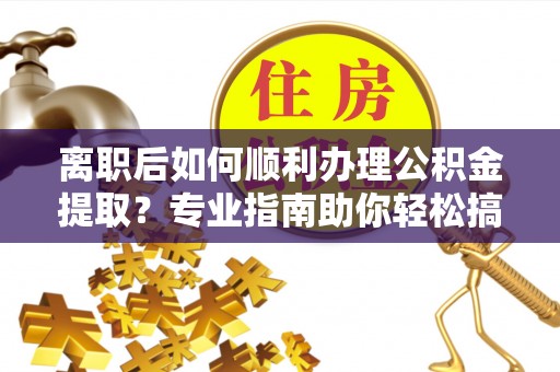 大余离职后如何顺利办理公积金提取？专业指南助你轻松搞定