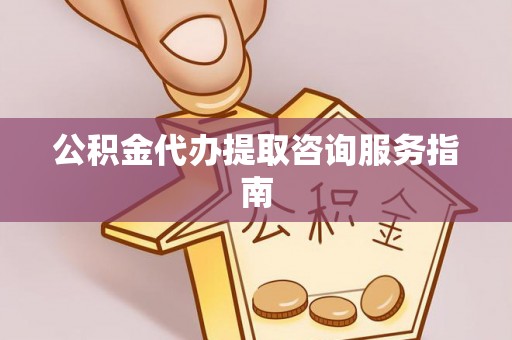 大余公积金代办提取咨询服务指南