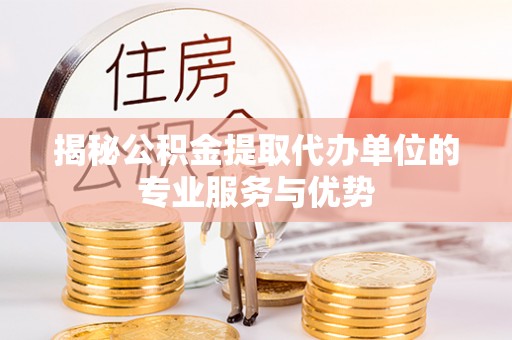 大余揭秘公积金提取代办单位的专业服务与优势