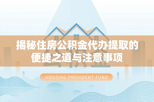 大余揭秘住房公积金代办提取的便捷之道与注意事项
