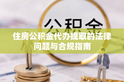 大余住房公积金代办提取的法律问题与合规指南