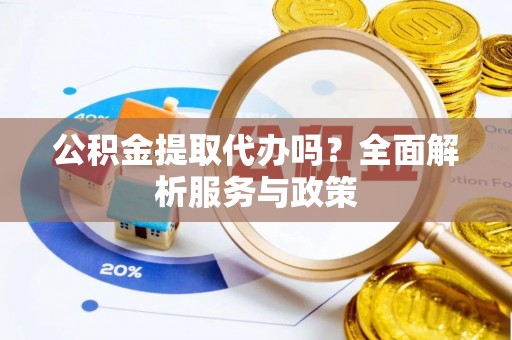 大余公积金提取代办吗？全面解析服务与政策