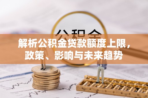 大余解析公积金贷款额度上限，政策、影响与未来趋势