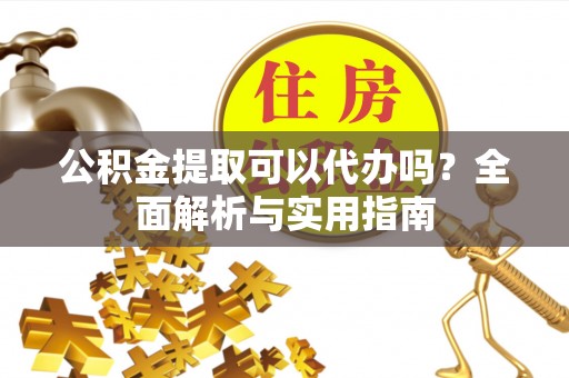 大余公积金提取可以代办吗？全面解析与实用指南