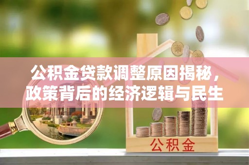 大余公积金贷款调整原因揭秘，政策背后的经济逻辑与民生考量