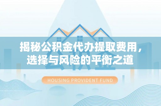 大余揭秘公积金代办提取费用，选择与风险的平衡之道