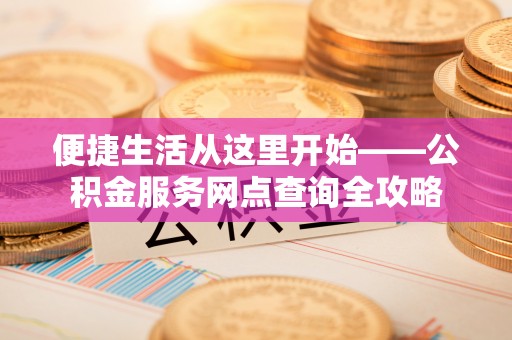 大余便捷生活从这里开始——公积金服务网点查询全攻略
