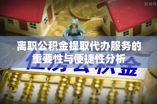 大余离职公积金提取代办服务的重要性与便捷性分析