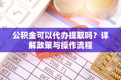大余公积金可以代办提取吗？详解政策与操作流程